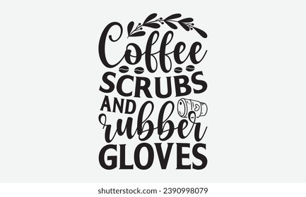 Coffee Scrubs And Rubber Gloves -Coffee T-Shirt Design, Modern Calligraphy Hand Drawn Vintage Illustration With Hand-Lettering And Decoration Elements.