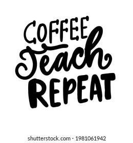 Coffee, teach, repeat. Hand lettering illustration for your design. Teacher
