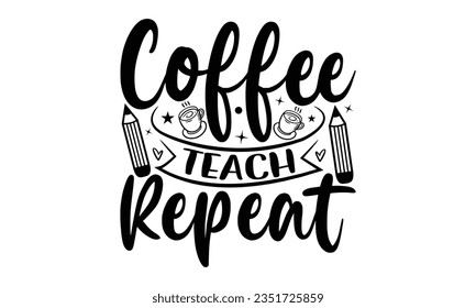 Coffee teach repeat - Teacher SVG Design, Teacher Lettering Design, Vector EPS Editable Files, Isolated On White Background, Prints on T-Shirts and Bags, Posters, Cards.
