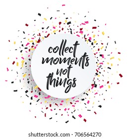 Collect moments, not thing. Inspirational black vector lettering on white background with colorful confetti. Round border frame. Greeting card, poster.