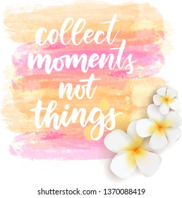 Collect moments not things - handwritten modern calligraphy lettering. Background with abstract watercolor grunge brushed lines and tropical frangipani flowers. Summer travel concept background. 