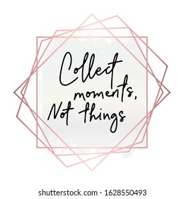 Collect moments, not things.Inspirational quote.Hand lettering female phrase in modern mono line style.Rose gold geometric frame.Design is good as a print on t-shirts,bags,stationary,poster.