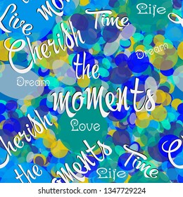 Colorful circles vector seamless pattern. Bokeh abstract bright geometric background with phrases, words, text, letters. Cherish the moments, time, love, life, live, dream. Calligraphic trendy design.