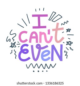 Colorful hand-drawn lettering illustration with quote I Can't Even and doodles. Millennial slang. Multicolor on white background.