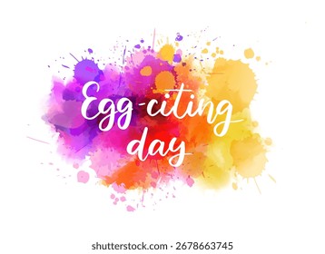 Colorful splashes surround the words 'Egg-citing day' in handwritten modern calligraphy lettering, playful style. Easter holiday concept