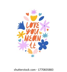 Colorful vector lettering. Love You Mean It inspirational quote. Hand drawn inscription with flowers. Phrase about love. For cards, posters, stationery.