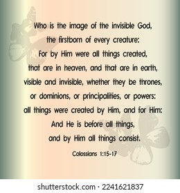 Colossians 1:15 Who is the image of the invisible God, the firstborn of every creature: 
1:16 For by Him were all things created, that are in heaven, and that are in earth, visible and invisible,...