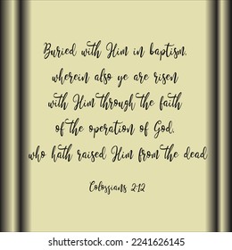 Colossians 2:12 Buried with Him in baptism, wherein also ye are risen with Him through the faith of the operation of God, who hath raised Him from the dead. 

