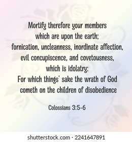 Colossians 3:5-6 Mortify therefore your members which are upon the earth; fornication, uncleanness, inordinate affection, evil concupiscence, and covetousness, which is idolatry: For which things....