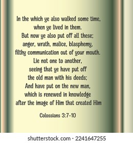 Colossians 3:7-10 In the which ye also walked some time, when ye lived in them. 
But now ye also put off all these; anger, wrath, malice, blasphemy, filthy communication out of your...