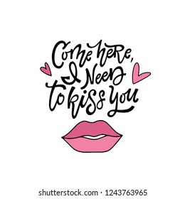 Come here, I need to kiss you. Hand lettered card with  love quote. Valentine's day print. Vector illustration 