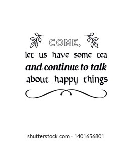 Come, let us have some tea and continue to talk about happy things. Calligraphy saying for print. Vector Quote 