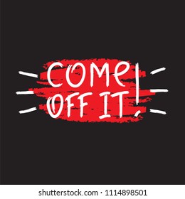 Come off it! - emotional handwritten quote, American slang, urban dictionary. Print for poster, t-shirt, bag, logo,  postcard, flyer, sticker, sweatshirt, cups. Simple funny original vector