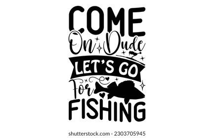  Come On Dude Let’s Go For Fishing - Fishing SVG Design, Isolated on white background, Illustration for prints on t-shirts, bags, posters, cards and Mug.