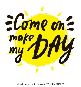 Come on make my day - inspire motivational quote. Youth slang. Hand drawn lettering. Print for inspirational poster, t-shirt, bag, cups, card, flyer, sticker, badge. Cute funny vector writing