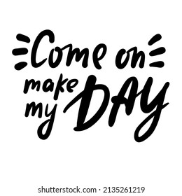 Come on make my day - inspire motivational quote. Youth slang. Hand drawn lettering. Print for inspirational poster, t-shirt, bag, cups, card, flyer, sticker, badge. Cute funny vector writing