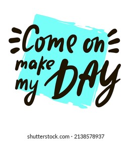 Come on make my day - inspire motivational quote. Youth slang. Hand drawn lettering. Print for inspirational poster, t-shirt, bag, cups, card, flyer, sticker, badge. Cute funny vector writing