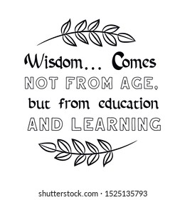 Wisdom…. comes not from age, but from education and learning. Calligraphy saying for print. Vector Quote 