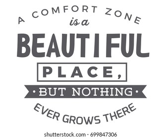 A comfort zone is a beautiful place,but nothing ever grows there.
