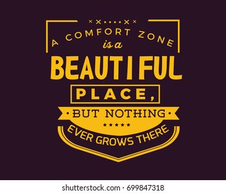 A comfort zone is a beautiful place,but nothing ever grows there.
