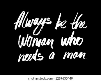 Comic calligraphic inscription - always be the woman who needs a man. Well suited for a poster in the interior, a postcard or a t-shirt.