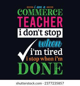 I am a Commerce Teacher i don’t stop when i am tired i stop when i am done. Teacher t shirt design. Vector Illustration quote. Business studies background template for t shirt, lettering, mug design