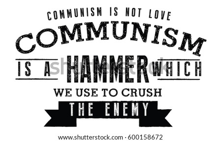 Communism is not love. Communism is a hammer which we use to crush the enemy. 