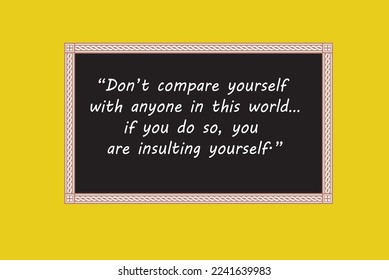 Don’t compare yourself with anyone in this world…if you do so, you 
are insulting yourself.