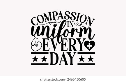 Compassion In Uniform Every Day - Nurse T-shirt Design, Handmade Lettering Design For Card Template, Text Banners, Modern Calligraphy, Cards And Posters, Mugs, Notebooks, EPS-10.