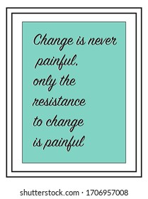 Concept of Change is never painful, only the resistance to change is painful