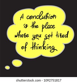 A conclusion is the place where you got tired of thinking - handwritten funny motivational quote. Print for inspiring poster, t-shirt, bag, cups, greeting postcard, flyer, sticker. Simple vector sign