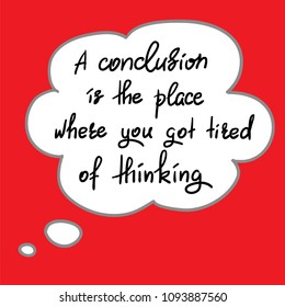 A conclusion is the place where you got tired of thinking - handwritten funny motivational quote. Print for inspiring poster, t-shirt, bag, cups, greeting postcard, flyer, sticker. Simple vector sign