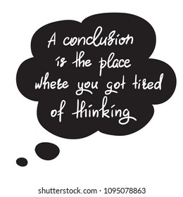 A conclusion is the place where you got tired of thinking - handwritten funny motivational quote. Print for inspiring poster, t-shirt, bag, cups, greeting postcard, flyer, sticker. Simple vector sign