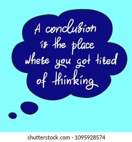 A conclusion is the place where you got tired of thinking - handwritten funny motivational quote. Print for inspiring poster, t-shirt, bag, cups, greeting postcard, flyer, sticker. Simple vector sign