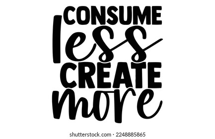 Consume less create more- motivational t-shirts design, Hand drawn lettering phrase, Calligraphy, Isolated on white background t-shirt design, SVG, EPS 10