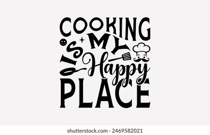 Cooking Is My Happy Place - Cooking T- Shirt Design, Lettering Phrase Isolated On White Background, This Illustration Be Used As Print And Bags, Stationary A Poster.