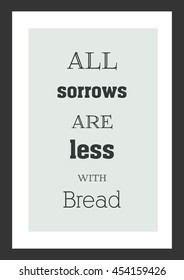 Cooking quote. All sorrows are less with bread.