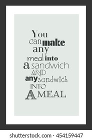Cooking quote. You can make any meal into a sandwich, and any sandwich into a meal.