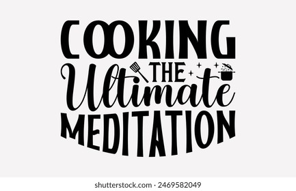 Cooking The Ultimate Meditation - Cooking T- Shirt Design, Lettering Phrase Isolated On White, Silhouette Cameo, Cricut, Eps, Files For Cutting, Background. EPS 10