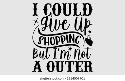 I could give up shopping but I’m not a outer- Tote Bag T Shirt design, Hand drawn lettering phrase, eps, svg Files for Cutting, Vector illustration Template and white background