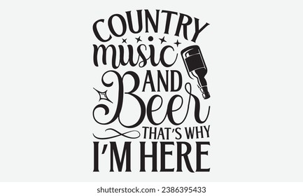 Country Music And Beer That’s Why I’m Here -Beer T-Shirt Design, Modern Calligraphy, Illustration For Mugs, Hoodie, Bags, Posters, Vector Files Are Editable.