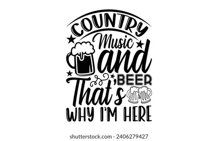 Country Music And Beer That’s Why I’m Here- Beer t- shirt design, Handmade calligraphy vector illustration for Cutting Machine, Silhouette Cameo, Cricut, Vector illustration Template. svg