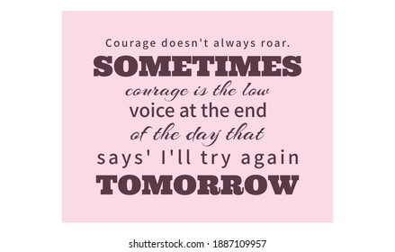 Courage doesn't always roar. Sometimes courage is the low voice at the end of the day that says' I'll try again tomorrow. Text art