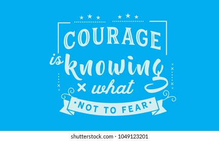 Courage is knowing what not to fear