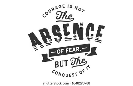 Courage is not the absence of fear, but the conquest of it.