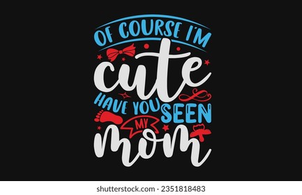 of course I’m cute have you seen my mom - Baby SVG Design Sublimation, Kids Lettering Design, Vector EPS Editable Files, Isolated On White Background, Prints On T-Shirts And Bags, Posters, Cards.