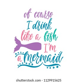 Of couse I drink like a fish I'm a Mermaid. Handwritten inspirational quote about summer. Typography lettering design with hand drawn mermaid's tail. Colorful vector illustration EPS 10