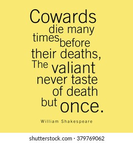 "Cowards die many times before their deaths, The valiant never taste of death but once." William Shakespeare
