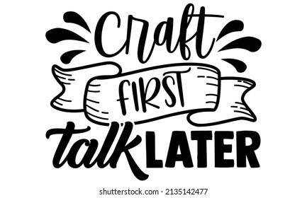 Craft first talk later- Craft t-shirt design, Hand drawn lettering phrase, Calligraphy t-shirt design, Isolated on white background, Handwritten vector sign, SVG, EPS 10