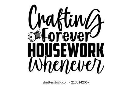 Crafting forever housework whenever- Craft t-shirt design, Hand drawn lettering phrase, Calligraphy t-shirt design, Isolated on white background, Handwritten vector sign, SVG, EPS 10